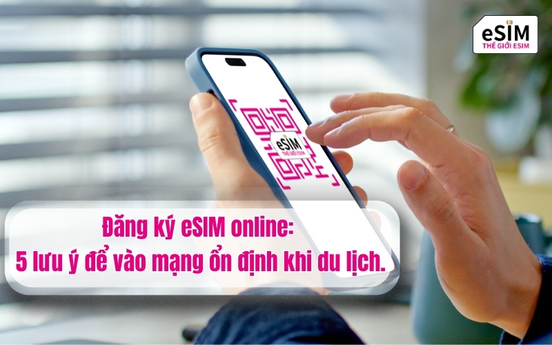 Đăng ký eSIM online: 5 lưu ý để vào mạng ổn định khi du lịch.